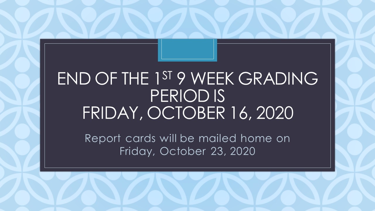 The end of the 1st 9 week grading period is Friday, October 16, 2020. Report cards will be mailed home on Friday, October 23, 2020