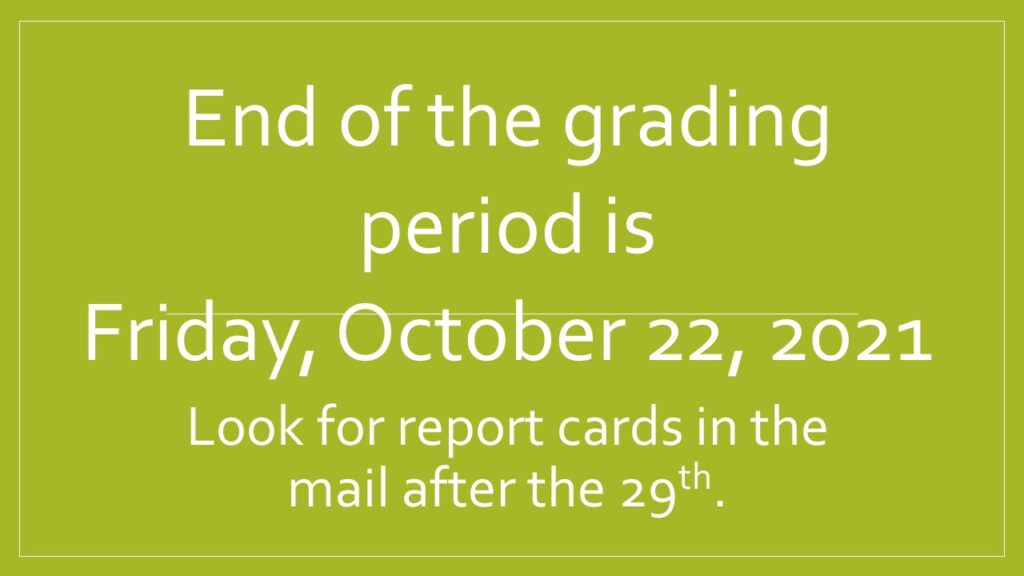 The end of the 1st grading period is Friday, October 22nd.  Report cards will be in the mail on the 29th.